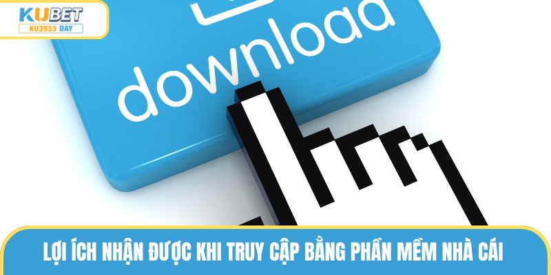 Lợi ích nhận được khi truy cập bằng phần mềm nhà cái
